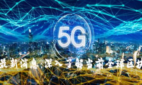 国外新区块链最新消息：深入了解当前全球区块链趋势与发展