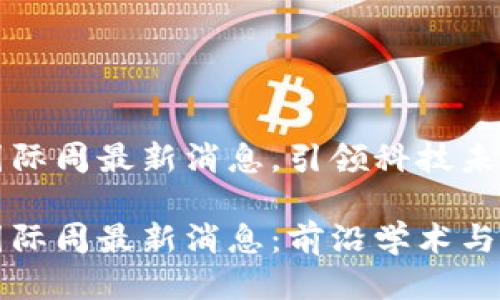 区块链国际周最新消息，引领科技未来

区块链国际周最新消息：前沿学术与行业动态