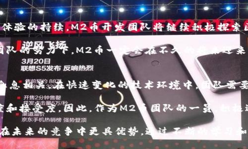 biaozi探索M2币区块链开发团队的价值与创新/biaozi
区块链开发,M2币,数字货币,区块链团队,技术创新/guanjianci

引言：区块链的崛起与M2币的出现
近年来，区块链技术的崛起伴随着数字货币的广泛应用而备受关注。作为这一浪潮中的一员，M2币的出现为投资者和技术开发者提供了新的机会与挑战。区块链技术为各行业带来了巨大的创新潜力，而M2币团队则致力于在这个快速发展的领域中开辟出新的道路。

M2币的定位与价值
M2币作为一种新兴的数字货币，旨在提供快速、安全和去中心化的交易解决方案。与传统金融系统相比，M2币的优势在于其低交易费用和高效的交易处理速度。此外，M2币的去中心化特性保障了用户的隐私，以及资金的安全性。

从用户的角度来看，M2币不仅能够降低交易成本，还可以为用户提供更为灵活的资金管理方式。比如，用户可以利用M2币进行跨境支付，而无需支付高昂的手续费。这样的特点使得M2币在国际贸易中具备了较高的应用价值。

M2币开发团队的核心优势
成功的区块链项目离不开强大的开发团队。M2币的开发团队由一群经验丰富的技术专家组成，他们在区块链领域有着丰富的实践经验。团队成员不仅具备深厚的技术背景，还对数字货币的市场动态有着敏锐的洞察力。

例如，在M2币的设计过程中，开发团队通过数据分析和用户调查确定了用户最关心的功能和需求。这种基于数据驱动的开发方式不仅提高了开发效率，还确保了M2币的市场适应性。团队成员之间的紧密合作也极大地推动了技术的创新和。

技术创新与应用场景
M2币的成功离不开技术的支持。在区块链开发方面，团队采用了最新的技术方案以确保系统的安全性和可扩展性。借助智能合约技术，M2币能够实现更为复杂的交易功能，使得资产转移和权益验证变得更加高效。

除了传统的支付场景之外，M2币还在诸如供应链管理、资产管理等多个领域展现出其独特的应用价值。例如，在供应链管理中，M2币可以确保商品从生产到销售的每一个环节都可追溯，增强了整个流程的透明度。同时，快速的交易确认机制也使得资金流转更加顺畅。

用户收益与市场反馈
M2币不仅关注技术的提升，更重视用户的体验和反馈。为了更好地了解用户需求，开发团队定期开展用户调查和体验活动。这样的互动方式不仅能够增强用户的参与感，还能帮助团队及时调整产品策略。

在用户反馈中，许多人对M2币低廉的交易费用表示满意，认为这是其一大优势。有人举例说：“使用M2币支付国际货物的运输费用让我省了很多钱，相比传统银行转账，快了不少。”这样的反馈令团队更加坚定了以用户为中心的开发理念，持续产品功能，提升用户满意度。

行业竞争与未来展望
随着区块链技术的不断发展，市场竞争也日益激烈。M2币在众多数字货币中脱颖而出，其关键在于技术的不断创新和用户体验的提升。在应对市场竞争时，M2币团队采用灵活的市场策略，如与其它企业合作，扩大应用场景，这无疑为其未来的发展开辟了新的可能性。

未来，随着越来越多的人接受数字货币，M2币的应用前景将更加广阔。团队已经制定了相应的发展规划，例如进一步拓展国际市场，增强与不同国家的平台和企业的合作。此外，M2币还计划提升用户教育，帮助更多人了解数字货币的优势和安全性，从而吸引更多用户。

总结：M2币的愿景与使命
总的来说，M2币的目标是成为全球领先的数字货币之一，而实现这一目标的关键在于其技术的不断进步和用户体验的持续。M2币开发团队将继续积极探索区块链技术的边界，同时关注用户的反馈和需求，以确保能够适应瞬息万变的市场环境。

在这个充满机遇与挑战的时代，M2币不仅仅是一种新的支付方式，更是一种创造价值的全新理念。相信在开发团队的努力下，M2币一定会在不久的将来迎来更大的发展机遇，成为区块链领域的佼佼者。

个人总结与建议
作为一名对区块链和数字货币有浓厚兴趣的观察者，我认为M2币的成功与否与其开发团队的实力和市场策略息息相关。在快速变化的技术环境中，团队需要灵活应对市场反馈，不断进行技术创新，以适应用户的需求。

另外，用户教育也是一个重要的环节。让更多人了解区块链技术和数字货币的潜力，可以有效提升M2币的认知度和接受度。因此，作为M2币团队的一员，积极进行财经知识普及、举办研讨会等活动也是值得重点考虑的方向。

最后，随着区块链行业的发展，人才的培养显得尤为重要。M2币团队如果能够吸引并培养更多的技术人才，将会在未来的竞争中更具优势。通过不断的学习和反馈，M2币团队有望在这个行业中持续创造出更多的价值。