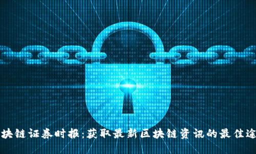 区块链证券时报：获取最新区块链资讯的最佳途径