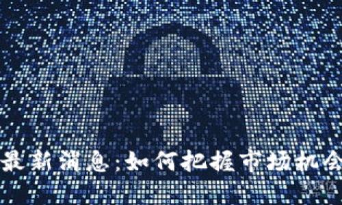 区块链反抽最新消息：如何把握市场机会与投资收益