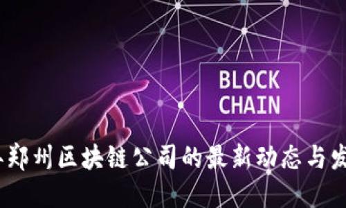 2023年郑州区块链公司的最新动态与发展趋势