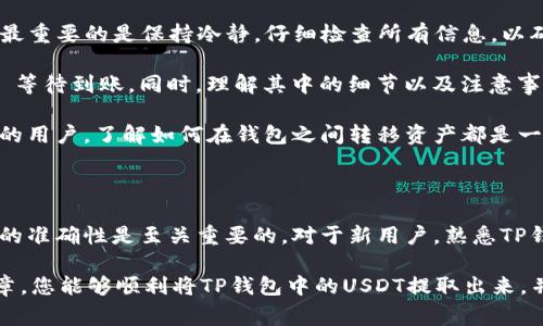 提取TP钱包中的USDT（通常会用“U”来指代USDT）可能对一些用户来说是一个相对陌生的过程。本文将详细介绍如何将TP钱包中的USDT提取到您指定的账户，确保您能够轻松、顺利地完成这一操作。

步骤一：了解TP钱包与USDT

TP钱包是一款非常流行的数字货币钱包，用户可以在其中存储多种类型的加密货币。USDT（Tether）是一种与美元挂钩的稳定币，用户可以使用USDT进行交易、投资等。

步骤二：准备工作

在提取USDT之前，您需要确认几个关键点：
ul
    li您需要拥有一个可以接收USDT的账户，比如一个交易所账户或者另一个钱包。/li
    li确保您的TP钱包中有足够的USDT余额。/li
    li了解当前的网络费用，以确保您有足够的余额来覆盖转账费用。/li
/ul

步骤三：打开TP钱包

首先，您需要打开TP钱包应用程序，登录您的账户。如果您是首次使用TP钱包，可能需要进行一些基础设置和了解钱包的使用方式。

步骤四：找到USDT

在TP钱包中，通常会有一个“资产”或“余额”选项。点击该选项，您将看到您所有的数字资产。在这里，寻找USDT，点击进入USDT的详情页。

步骤五：选择提取选项

在USDT的详情页面上，查找“提取”或“转账”按钮。点击后，您将在下一页面中输入接收方的地址和转账金额。

步骤六：输入接收地址和金额

在提取中，账户地址是极为重要的。请确认您输入的地址无误，任何错误都可能导致资金的永久丢失。除了地址之外，您还需要输入希望提取的USDT数量。

步骤七：确认交易

在输入完接收地址和金额后，TP钱包可能会要求您确认交易的详细信息，包括网络费用和到账时间。请仔细查看一遍，确保无误。之后，您可以点击确认按钮。

步骤八：等待交易确认

一旦您确认交易，TP钱包将开始处理您的提取请求。不同的区块链网络确认时间不同，通常在几分钟到几十分钟之间。您可以在TP钱包的交易记录中查看当前状态。

常见问题与总结

在提取USDT的过程中，用户们可能会遇到一些常见问题，比如转账失败、网络拥堵等。对于初次接触数字货币的用户，最重要的是保持冷静，仔细检查所有信息，以确保顺利完成交易。

总结一下，从TP钱包提取USDT的基本流程为：打开钱包  找到USDT  点击提取  输入接收地址和金额  确认交易  等待到账。同时，理解其中的细节以及注意事项，将帮助用户在进行数字货币交易时更加顺利。

在这一过程中，用户们应该对数字货币有更深的理解，也可以通过实践逐步积累经验。无论是资深投资者还是刚入门的用户，了解如何在钱包之间转移资产都是一项重要的技能。

个人见解

通过我的个人经验，我建议用户在上述每一步操作时都要保持耐心。在进行任何数字货币相关转账的时候，确保信息的准确性是至关重要的。对于新用户，熟悉TP钱包的界面和功能，可能会有助于减少操作失误。此外，建议在小额转账成功后再进行大额转账，这样能有效降低风险。

最后，数字货币的世界变化迅速，对于投资者和用户来说，跟上市场动态、学习新知识显得尤为重要。希望通过这篇文章，您能够顺利将TP钱包中的USDT提取出来，并在今后的使用中更加得心应手。