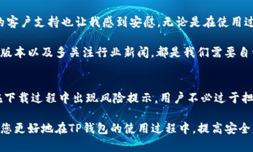在使用TP钱包（TP Wallet）这一数字资产管理工具时，用户偶尔会遇到“下载有风险”的提示。这种情况可能让不少人感到困惑，甚至产生一些不必要的担忧。其实，这一提示的出现有多种原因，本文将对此进行详细解读，并为您提供一些解决方案和建议，帮助您更好地理解TP钱包及其安全性。

TP钱包简介
TP钱包是一个功能全面的数字钱包，旨在为用户提供安全、便捷的数字资产管理服务。它支持多种区块链和代币，用户可以轻松进行存储、发送和接收各种数字资产。TP钱包的设计理念是以用户体验为核心，旨在为用户提供一个安全、直观的数字资产管理平台。

下载有风险的原因
当用户在下载TP钱包时遇到“下载有风险”的提示，这实际上通常可以归结为以下几个原因：

ul
    listrong病毒扫描软件的敏感性：/strong某些防病毒软件在检测下载的应用时，可能会因为其特定的代码或某些行为模式将其标记为潜在风险。这并不意味着TP钱包本身有问题，而是许多新应用由于其使用的技术或开发框架，容易被误判。/li
    listrong没有广泛的用户基础：/strong相较于一些知名的应用程序，TP钱包可能相对新颖，用户数量也相对较少。这可能会导致防病毒软件没有足够的样本数据去评估其安全性，从而产生警告。/li
    listrong未签名或未经验证的源：/strong如果您是从不可靠的链接或不明来源下载的TP钱包，那么相关的安全警告就更为合理。因此，确保您从其官方网站或其他可信渠道下载应用是非常重要的。/li
/ul

如何安全地下载TP钱包
为了确保您下载的TP钱包是安全的，用户可遵循以下步骤：

ul
    listrong官方渠道下载：/strong访问TP钱包的官方网站或认可的应用商店（如Google Play或Apple App Store）进行下载。这些平台会经过一定的安全性验证，降低下载风险。/li
    listrong查看用户评价：/strong在下载前，可以查看其他用户的评价和反馈。这能够帮助您了解应用的实际使用情况及潜在问题。/li
    listrong启用防病毒软件：/strong在下载和安装应用程序时，请确保您的防病毒软件开启并能够及时检测可能的风险。/li
/ul

应对风险提示的处理方法
如果您在下载TP钱包时仍然收到风险提示，可以考虑以下几种处理方式：

ul
    listrong忽略风险提示：/strong如果您对TP钱包的来源和开发者有足够的信任，可以选择忽略风险提示，继续下载。这种情况通常适用于来自官方或知名来源的应用软件。/li
    listrong进一步扫描：/strong如果您收到警报，您可以使用额外的在线病毒扫描工具（如VirusTotal）来验证下载文件的安全性。这些工具会同时运用多种防病毒引擎，提供更全面的风险评估。/li
    listrong从社区获取反馈：/strong加入相关的用户社区或论坛（如Reddit、Telegram）询问其他用户的看法。如果大多数用户认为没有问题，就能更安心地使用该应用。/li
/ul

TP钱包的安全性分析
在选择数字资产钱包时，安全性无疑是用户最为关心的问题之一。就TP钱包而言，它拥有多重安全机制以保护用户的资产，以下是一些关键安全特性：

ul
    listrong私钥控制：/strong用户私钥存储在本地设备上，无需上传至中心服务器。这样，即使 TP钱包的服务器遭到攻击，用户的资产也能得到保护。/li
    listrong多重签名：/strong为了防止单一故障点，TP钱包支持多重签名功能，增加了安全性。这意味着在转移资金时需要多个签名才能完成交易。/li
    listrong安全的备份和恢复机制：/strongTP钱包提供便捷的备份和恢复选项，用户可以通过助记词随时恢复资产，确保在设备损坏或丢失的情况下能够找回资金。/li
/ul

个人使用经验及见解
作为一个长期使用TP钱包的用户，我深知选择一个安全稳定的数字钱包的重要性。早在开始使用TP钱包前，我也曾经历过类似的风险提示，我的内心的确有过一些挣扎和犹豫。然而，在充分了解TP钱包的安全机制及其用户群体后，我决定尝试使用。

经过这段时间的使用，我感受到TP钱包的界面友好、操作简便，尤其在进行数字资产交易及管理时，体验非常流畅。此外，TP钱包的客户支持也让我感到安慰，无论是在使用过程中遇到的问题还是对安全性的疑虑，客服团队总能及时给予解答和支持。

当然，作为用户，我们也不能完全依赖任何应用程序的安全保证。保管好自己的私钥和助记词、定期检查交易记录、及时更新钱包版本以及多关注行业新闻，都是我们需要自觉做到的。这些措施能够在一定程度上降低我们在使用数字钱包时可能面临的风险，同时也提高我们对数字资产的管理能力。

总结
TP钱包作为一款有潜力的数字资产管理工具，通过其多种安全功能和良好的用户体验，已逐渐受到越来越多用户的青睐。虽然在下载过程中出现风险提示，用户不必过于担忧，只需确保来源可信，并采取适当的安全措施即可。经过合理的理解和学习，相信TP钱包会成为您数字资产管理中的可靠伙伴。

总之，选择安全的数字钱包，对于任何涉及区块链和数字货币的用户来说，都是至关重要的事情。希望通过本文的解析，能够帮助您更好地在TP钱包的使用过程中，提高安全意识、减少风险，顺利进行数字资产的管理。