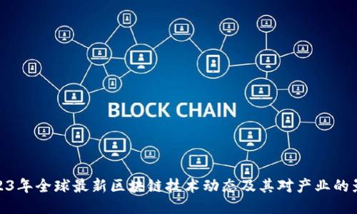 2023年全球最新区块链技术动态及其对产业的影响