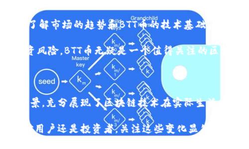 BTT币（BitTorrent Token）确实属于区块链技术的范畴。以下是对BTT币以及它所处的区块链环境的一些详细介绍和分析。

BTT币的定义和来源

BTT币是基于区块链技术的加密货币，旨在为BitTorrent协议用户提供一种激励机制。BitTorrent是一个广泛使用的点对点文件分享协议，BTT币作为其生态系统的一部分，使用户能够在共享文件时获得奖励。BTT币由BitTorrent公司在2019年通过ICO（首次代币发行）推出，目的是增强其平台的用户互动与活跃度。

BTT币的运作机制

BTT币的运作机制是建立在Tron（波场）区块链上的。Tron是一个去中心化的区块链平台，旨在为分布式应用提供支持。BTT作为在Tron网络上的代币，可以利用该网络的高吞吐量和低交易费用，解决传统文件分享服务中的一些问题。

用户可以通过分享文件来获取BTT币的奖励，这种奖励机制不仅鼓励用户积极参与上传和下载，还提高了内容的可获取性。通过这一机制，BTT币的持有者还可以在BitTorrent平台上支付更快的下载速度或更高的内容访问权限。

个人见解：BTT币对区块链发展的影响

作为一名关注区块链技术的人，我认为BTT币在区块链领域的出现，反映了加密货币在各个行业中的实用性和潜力。它不仅为BitTorrent平台的用户带来了新的价值消费方式，还展现了区块链技术在内容分享和分配中的巨大可能性。

与其他加密货币相比，BTT币的目标明确且应用场景广泛。它的成功不仅有赖于区块链技术的进步，更与BitTorrent庞大的用户基础密切相关。结合用户体验来推进区块链技术的应用，使得加密货币的实际价值逐渐显现。

BTT币与其他区块链项目的比较

将BTT币与其他一些知名的区块链项目进行对比，可以帮助我们更好地理解它在市场中的地位。例如，以太坊（Ethereum）专注于智能合约和去中心化应用，而比特币（Bitcoin）主要作为一种价值储存工具。与这些项目不同，BTT币更注重于文件共享和流媒体领域的实用性。

这种差异使得BTT币能够在其特定的生态系统中建立起强大的应用场景，尤其是在当前网络环境越来越注重数据分享和内容创作的背景下。虽然主流的加密货币市场波动剧烈，但BTT币的应用价值，从某种程度上来说，是基于其背后坚实的用户基础和市场需求。

区块链技术的未来与BTT币的前景

展望未来，区块链技术将继续渗透到各个行业，而BTT币作为其中的一个重要组成部分，有机会随着技术的发展而获得更广泛的应用。尽管加密市场的不确定性仍然存在，但在文件共享和数字内容领域，BTT币的需求和价值很可能会随着社会对共享经济的认知而增强。

例如，随着越来越多的用户了解并使用BTT，通过文件共享获得奖励的理念将会被广泛接受。这不仅适用于个人用户，企业和机构在内容分发和降低成本方面也会看到其潜在的优势。BTT的推出，为那些想在区块链项目中寻找实用性和盈利模式的投资者提供了一个新的视角。

如何参与BTT币的交易和使用

对于希望参与BTT币生态的用户来说，购买和交易BTT币的途径相对多样。首先，用户可以通过各大加密货币交易所进行购买，如Binance、Huobi等。通过这些交易所，用户可以将法定货币或其他加密货币交换为BTT币。

交易完成后，用户可以选择将BTT币存放在数字钱包中，方便将来的转账和使用。同时，用户还能利用这些币在BitTorrent平台上获得加速下载或其他增值服务。这种使用方式极大地增强了BTT币的实际应用价值。

风险与机遇：BTT币的投资考量

当然，在考虑投资BTT币时，也不能忽视潜在的风险。加密货币市场的波动性是普遍存在的，BTT币也不例外。用户在投入资金之前，应该充分了解市场的趋势和BTT币的技术基础，以便做出明智的决策。

此外，随着越来越多的用户加入BitTorrent平台，BTT币的需求可能会逐步上升。这为投资者提供了潜在的增值机会。只要能够合理评估投资风险，BTT币无疑是一个值得关注的区块链项目。

总结：BTT币在区块链生态中的重要性

总体而言，BTT币作为一个基于区块链技术的加密货币，在区块链生态系统中占据着重要的地位。它结合了强大的用户基础和广泛的应用场景，充分展现了区块链技术在实际生活中的价值。同时，它的出现也为我们提供了思考如何利用区块链技术解决现实问题的新视角。

未来，BTT币或许能在推动数字内容共享和分发的过程中发挥更大的作用，而伴随这一过程的，将是区块链技术的持续繁荣与发展。无论是对用户还是投资者，关注这些变化显然都是具有重要意义的。