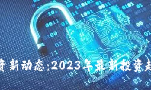 区块链行业投资新动态：2023年最新投资趋势及潜在机会