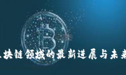 2023年区块链领域的最新进展与未来趋势分析