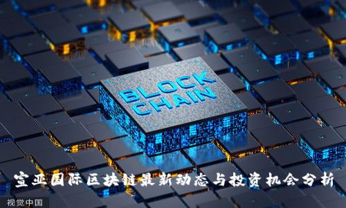 宣亚国际区块链最新动态与投资机会分析