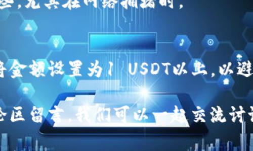 titTP钱包转U最少需要多少个？详解步骤与注意事项/tit
TP钱包, USDT, 转账, 数字货币, 钱包操作/guanjianci

数字货币转账的基本概念
在深入探讨TP钱包转U（USDT）所需的最少数量之前，我们需要先了解一些基本的概念。TP钱包是一种数字货币钱包，允许用户存储和转账多种加密货币，其中包括USDT（Tether）。USDT是一种稳定币，其价值通常与美元挂钩，因此在交易时被广泛使用。这也意味着转账的灵活性和交易的便利性，使得USDT在数字货币市场中颇受欢迎。

TP钱包转U的最少数量
在TP钱包进行USDT转账时，用户通常会想知道，转账的最少数量是多少。TP钱包没有绝对的最低转账限额，具体要求取决于网络的拥堵程度以及所使用的交易所或服务的规定。一般来说，建议转账金额至少为1 USDT，虽然从技术层面来说，可以转账低至0.01 USDT，但考虑到网络手续费，这个金额可能并不划算。

转账过程中的手续费
在进行USDT转账的过程中，手续费是一个不可忽视的因素。通常情况下，转账的手续费会根据网络的拥堵情况而波动。例如，在以太坊网络繁忙时，转账费用可能会大幅增加。在这种情况下，如果你的转账金额过小，可能会发现手续费甚至超过了转账的金额，这是一个用户需要注意的点。

选择转账的网络
在使用TP钱包进行USDT转账时，用户需要注意选择合适的网络。例如，USDT可以在多种区块链上进行转账，包括以太坊、波场和以太坊等。不同网络的转账费用和确认速度都会有所不同，所以根据实际需求来选择适合的网络是非常重要的。一般来说，波场（Tron）网络的手续费相对较低，适合小额转账。

个人经验分享
作为一名数字货币的爱好者，我在使用TP钱包转USDT时，有过一些亲身经历。例如，曾经我尝试将0.5 USDT转账给朋友，但由于手续费的问题，最终导致这笔交易几乎是亏本的。因此，我现在通常会将转账金额设置在1 USDT或以上。这样不仅可以避免高额的手续费，也能更快速地完成交易。

常见问题解答
strong问：是否可以转账少于1 USDT？/strongbr答：是的，技术上可以转账少于1 USDT，但是考虑到网络手续费，建议至少转账1 USDT。
strong问：转账时需要填写哪些信息？/strongbr答：一般情况下，您需要填写接收方的USDT地址及转账金额，有些钱包还会要求您输入备注信息。
strong问：转账多久能到账？/strongbr答：这取决于选择的网络，一般来说，波场网络的确认速度较快，可以在数分钟内到账，而以太坊网络可能会慢一些，尤其在网络拥堵时。

总结与建议
综上所述，在使用TP钱包进行USDT转账时，了解最低转账数量、手续费和选择合适的网络都是非常重要的。通过我的个人经验提示，建议用户在转账时将金额设置为1 USDT以上，以避免不必要的费用。同时，请务必核对接收方地址，确保转账的安全性和准确性。

最后，希望通过这篇文章，能帮助到正在探索数字货币转账的用户们，能够更好地理解TP钱包和USDT的使用。如果您有任何疑问或经验分享，欢迎在评论区留言，我们可以一起交流讨论。