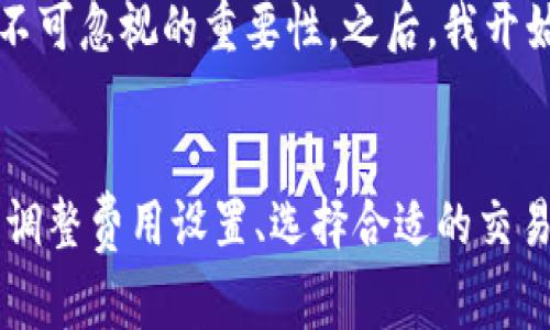    如何解决TP钱包BNB矿工费不足的问题，快速完成交易  / 
 guanjianci  TP钱包, BNB, 矿工费, 交易, 加密货币  /guanjianci 

引言
随着加密货币的热度持续上升，越来越多的人开始选择使用加密钱包进行数字资产的管理和交易。在这其中，TP钱包由于其便捷性和用户友好的界面而受到广泛欢迎。然而，用户在使用TP钱包进行BNB（币安币）交易时，经常会遇到矿工费不足的问题，这可谓是一个令人头疼的事情。这篇文章将深入探讨这一问题的成因、解决方法以及一些个人见解，帮助用户更顺利地进行交易。

矿工费的重要性
矿工费，也被称为交易费用，是用户在区块链网络上进行交易时所需支付的一种费用。矿工通过处理交易的方式获得这些费用，从而激励他们继续维护网络的安全和稳定。对于TP钱包中的BNB交易而言，矿工费的设定尤为重要，因为它直接关系到交易的确认时间和成功率。如果矿工费设置过低，可能导致交易被长时间拖延，甚至直接失败。

导致矿工费不足的原因
那么，是什么导致了TP钱包中BNB的矿工费不足呢？首先，网络拥堵可能是一个主要因素。当大量用户同时进行交易时，网络的交易处理能力就会受到限制，从而导致矿工费用上涨。如果用户在这种情况下没有及时调整自己的矿工费设置，他们的交易就可能会被延迟或被放弃。
另外，有时用户并不清楚为何需要支付更高的矿工费，以确保交易能够顺利完成。由于市场行情的变化以及链上活动的增加，时候需要根据实时的网络状态来合理设置费用。如果设置过低，则很可能因为没有足够的激励而被矿工忽视。

如何解决矿工费不足的问题
解决TP钱包BNB矿工费不足问题并非难事，这里有几个实用的建议可以参考：

h41. 实时监控网络状态/h4
在进行交易之前，最好检查一下当前BNB网络的状态。许多专门的网站和工具可以帮助你查询当前的网络拥堵情况以及推荐的矿工费用。通过了解实时的网络情况，你可以适时调整费用设置，避免因为设置过低而交易被延迟。

h42. 调整矿工费设置/h4
TP钱包通常会提供一个矿工费的调整选项，用户可以根据自己的需求来设置。如果网络拥堵，可以考虑稍微提高矿工费，以确保交易能在较短的时间内得到确认。我曾经遇到过一次交易被卡了几天，最后才意识到应该在交易高峰期设置较高的矿工费，从此我在交易前都习惯性地检查和调整。

h43. 考虑选择不同的时间段进行交易/h4
如果你不是急于完成交易，可以选择在网络不那么繁忙的时段进行交易。通常在周末或是晚上，交易活跃度会相对较低，矿工费也可能会降低。基于我个人的经验，避开工作日早高峰时段进行交易，成功率会有明显提高。

h44. 使用交易所推荐的费用策略/h4
很多交易平台都会提供推荐的矿工费策略，用户可以参考这些建议来合理设置费用。尤其在盛行的加密市场中，参考大平台的建议可以有效避免个体用户的盲目决策，提高交易成功率。我记得在使用某个交易所时，就看到他们提供了实时的建议功能，有效避免了我矿工费设置过低的问题。

h45. 采取“慢速”交易/h4
有时候，用户也可以选择进行慢速交易，即设置较低的矿工费，而将交易的确认时间视为一个非紧急的因素。这一策略适合不急于完成的交易，比如一些小额转账，用户可以在网络安静时再进行进一步确认，减少运营成本。

个人经验分享
作为一个经常进行数字资产交易的玩家，我对矿工费的理解和应对有了一些个人的总结。例如，在进行BNB交易时，我发现有时候设置一下“平均”矿工费是一个安全的选择。而在成功交易后，我开始更加关注其他因素，比如手续费对整体盈利能力的影响。
我曾在一次交易中因为263的矿工费设置过低，导致我的BNB交易一直未能完成，心急如焚之下我又多次尝试调整费用，但最终还是未能如愿。这次教训让我明白了矿工费用不可忽视的重要性。之后，我开始在每次交易前做好准备，查询费率，时刻留意网络状况，确保交易顺畅进行。

结论
miner fee不足的问题是每一个使用TP钱包进行BNB交易的用户都可能遇到的挑战，但通过合理的策略和信息获取，我们完全可以找到没有障碍的解决方案。实时监控网络、调整费用设置、选择合适的交易时段和借鉴平台推荐，将大大提高交易的成功率和效率。希望以上内容对大家在使用TP钱包时，能有所帮助！