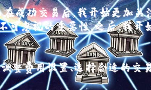    如何解决TP钱包BNB矿工费不足的问题，快速完成交易  / 
 guanjianci  TP钱包, BNB, 矿工费, 交易, 加密货币  /guanjianci 

引言
随着加密货币的热度持续上升，越来越多的人开始选择使用加密钱包进行数字资产的管理和交易。在这其中，TP钱包由于其便捷性和用户友好的界面而受到广泛欢迎。然而，用户在使用TP钱包进行BNB（币安币）交易时，经常会遇到矿工费不足的问题，这可谓是一个令人头疼的事情。这篇文章将深入探讨这一问题的成因、解决方法以及一些个人见解，帮助用户更顺利地进行交易。

矿工费的重要性
矿工费，也被称为交易费用，是用户在区块链网络上进行交易时所需支付的一种费用。矿工通过处理交易的方式获得这些费用，从而激励他们继续维护网络的安全和稳定。对于TP钱包中的BNB交易而言，矿工费的设定尤为重要，因为它直接关系到交易的确认时间和成功率。如果矿工费设置过低，可能导致交易被长时间拖延，甚至直接失败。

导致矿工费不足的原因
那么，是什么导致了TP钱包中BNB的矿工费不足呢？首先，网络拥堵可能是一个主要因素。当大量用户同时进行交易时，网络的交易处理能力就会受到限制，从而导致矿工费用上涨。如果用户在这种情况下没有及时调整自己的矿工费设置，他们的交易就可能会被延迟或被放弃。
另外，有时用户并不清楚为何需要支付更高的矿工费，以确保交易能够顺利完成。由于市场行情的变化以及链上活动的增加，时候需要根据实时的网络状态来合理设置费用。如果设置过低，则很可能因为没有足够的激励而被矿工忽视。

如何解决矿工费不足的问题
解决TP钱包BNB矿工费不足问题并非难事，这里有几个实用的建议可以参考：

h41. 实时监控网络状态/h4
在进行交易之前，最好检查一下当前BNB网络的状态。许多专门的网站和工具可以帮助你查询当前的网络拥堵情况以及推荐的矿工费用。通过了解实时的网络情况，你可以适时调整费用设置，避免因为设置过低而交易被延迟。

h42. 调整矿工费设置/h4
TP钱包通常会提供一个矿工费的调整选项，用户可以根据自己的需求来设置。如果网络拥堵，可以考虑稍微提高矿工费，以确保交易能在较短的时间内得到确认。我曾经遇到过一次交易被卡了几天，最后才意识到应该在交易高峰期设置较高的矿工费，从此我在交易前都习惯性地检查和调整。

h43. 考虑选择不同的时间段进行交易/h4
如果你不是急于完成交易，可以选择在网络不那么繁忙的时段进行交易。通常在周末或是晚上，交易活跃度会相对较低，矿工费也可能会降低。基于我个人的经验，避开工作日早高峰时段进行交易，成功率会有明显提高。

h44. 使用交易所推荐的费用策略/h4
很多交易平台都会提供推荐的矿工费策略，用户可以参考这些建议来合理设置费用。尤其在盛行的加密市场中，参考大平台的建议可以有效避免个体用户的盲目决策，提高交易成功率。我记得在使用某个交易所时，就看到他们提供了实时的建议功能，有效避免了我矿工费设置过低的问题。

h45. 采取“慢速”交易/h4
有时候，用户也可以选择进行慢速交易，即设置较低的矿工费，而将交易的确认时间视为一个非紧急的因素。这一策略适合不急于完成的交易，比如一些小额转账，用户可以在网络安静时再进行进一步确认，减少运营成本。

个人经验分享
作为一个经常进行数字资产交易的玩家，我对矿工费的理解和应对有了一些个人的总结。例如，在进行BNB交易时，我发现有时候设置一下“平均”矿工费是一个安全的选择。而在成功交易后，我开始更加关注其他因素，比如手续费对整体盈利能力的影响。
我曾在一次交易中因为263的矿工费设置过低，导致我的BNB交易一直未能完成，心急如焚之下我又多次尝试调整费用，但最终还是未能如愿。这次教训让我明白了矿工费用不可忽视的重要性。之后，我开始在每次交易前做好准备，查询费率，时刻留意网络状况，确保交易顺畅进行。

结论
miner fee不足的问题是每一个使用TP钱包进行BNB交易的用户都可能遇到的挑战，但通过合理的策略和信息获取，我们完全可以找到没有障碍的解决方案。实时监控网络、调整费用设置、选择合适的交易时段和借鉴平台推荐，将大大提高交易的成功率和效率。希望以上内容对大家在使用TP钱包时，能有所帮助！