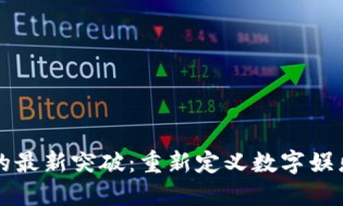 区块链游戏的最新突破：重新定义数字娱乐与经济价值