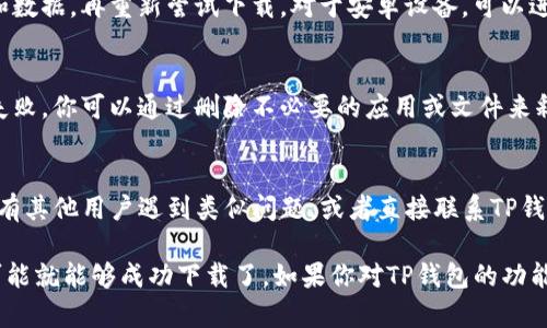 如果你无法下载TP钱包（TokenPocket），这可能是由于多种原因造成的。以下是一些可能的原因和解决方案，可以帮助你顺利下载TP钱包。

1. 确认设备和操作系统兼容性
首先，确保你所使用的设备和操作系统是支持TP钱包的。TP钱包通常支持iOS和Android系统。如果你使用的操作系统版本过旧，可能会导致下载失败。建议检查并更新你设备的操作系统到最新版本。

2. 网络连接问题
有时，网络连接不稳定也会导致应用无法正常下载。你可以尝试使用更稳定的wifi网络，或者切换到移动数据来看看是否能够解决问题。如果网络信号弱，建议移动到信号更强的地方。

3. 应用商店问题
如果你是通过官方应用商店下载TP钱包，比如App Store或Google Play，可能会因为某些地区限制或商店问题导致下载失败。可以尝试使用其他下载方式，比如直接从TP钱包的官方网站下载最新版本。

4. 安全设置或权限问题
在一些设备上，安全设置可能会限制第三方应用的下载或安装。如果你的设备设置了严格的安全策略，可以尝试放宽这些设置。具体方法因设备不同而异，通常可以在设置里找到安全选项进行调整。

5. 清理缓存和数据
有时候应用商店的缓存和数据会影响下载。你可以尝试清理应用商店的缓存和数据，再重新尝试下载。对于安卓设备，可以进入设置，找到“应用管理”，选择应用商店，清理缓存和数据。

6. 检查存储空间
确保你的设备有足够的存储空间来下载新的应用。空间不足可能会导致下载失败。你可以通过删除不必要的应用或文件来释放存储空间。

7. 联系客服或查看社区
如果上述方法都无效，建议你查看TP钱包的官方网站或者相关社区，看看是否有其他用户遇到类似问题，或者直接联系TP钱包的客服以获取帮助。他们通常能够为你提供针对性的解决方案。

在处理下载问题时，保持耐心很重要，有时候只是短暂的技术问题，稍后再试可能就能够成功下载了。如果你对TP钱包的功能和使用还有其他疑问，欢迎继续提问！