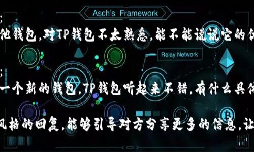 如果有人推荐TP钱包给你，以下是一些可能的回复方式：

1. **表达兴趣**：
   - “谢谢你的推荐！我对TP钱包不太了解，它有哪些特别之处呢？”

2. **询问使用体验**：
   - “我听说TP钱包不错，你用过吗？它的安全性和功能如何？”

3. **提出具体问题**：
   - “你觉得TP钱包有哪些优缺点？适合什么样的用户使用？”

4. **分享你的背景**：
   - “我主要使用其他钱包，对TP钱包不太熟悉，能不能说说它的优势？”

5. **表现开放态度**：
   - “我一直在寻找一个新的钱包，TP钱包听起来不错，有什么具体的推荐功能吗？”

选择适合你的语气和风格的回复，能够引导对方分享更多的信息，让你做出更明智的决定。