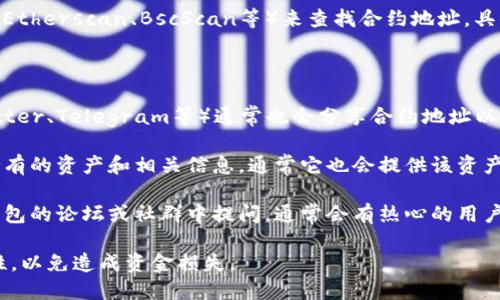 要找到TP钱包（TP Wallet）的合约地址，您可以按照以下步骤进行：

1. **访问TP钱包官方网站**：首先，您可以访问TP钱包的官方网站，通常他们会在相关的页面中公开合约地址信息。

2. **使用区块链浏览器**：您可以使用各大区块链浏览器（如Etherscan、BscScan等）来查找合约地址。具体步骤为：
   - 在浏览器中输入钱包的名称或代币的名称。
   - 浏览器将返回相关的合约信息。

3. **社区和社交媒体**：TP钱包的官方社交媒体平台（如Twitter、Telegram等）通常也会分享合约地址以及其他重要信息。确保您关注的是官方渠道，以避免假冒信息。

4. **检查钱包应用**：在TP钱包的应用中，您可以查看自己持有的资产和相关信息，通常它也会提供该资产的合约地址。

5. **询问社区**：如果您仍然无法找到合约地址，可以在TP钱包的论坛或社群中提问，通常会有热心的用户或开发者提供帮助。

请记得在进行任何交易或转账前，仔细确认合约地址的准确性，以免造成资金损失。