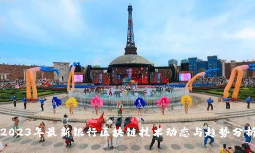 2023年最新银行区块链技术动态与趋势分析