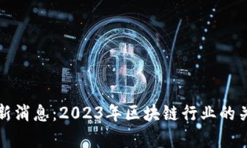 崔超区块链最新消息：2023年区块链行业的关键趋势与发展
