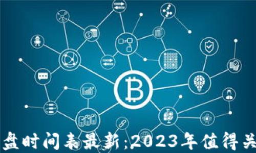 
区块链下午开盘时间表最新：2023年值得关注的重要时刻