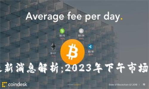 区块链走势图最新消息解析：2023年下午市场动态与趋势分析