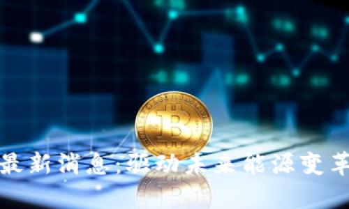 燃料区块链最新消息：驱动未来能源变革的技术前沿