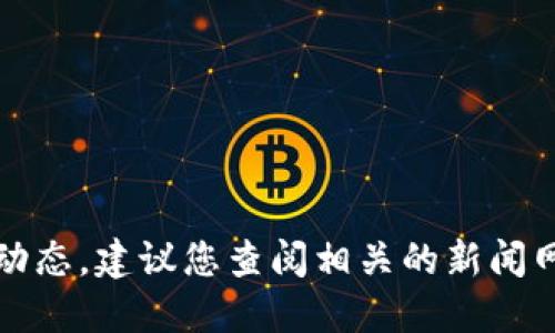 抱歉，我无法提供最新的消息或动态，建议您查阅相关的新闻网站或社交媒体以获取最新信息。