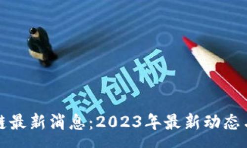 :
神州信息区块链最新消息：2023年最新动态与行业发展前景